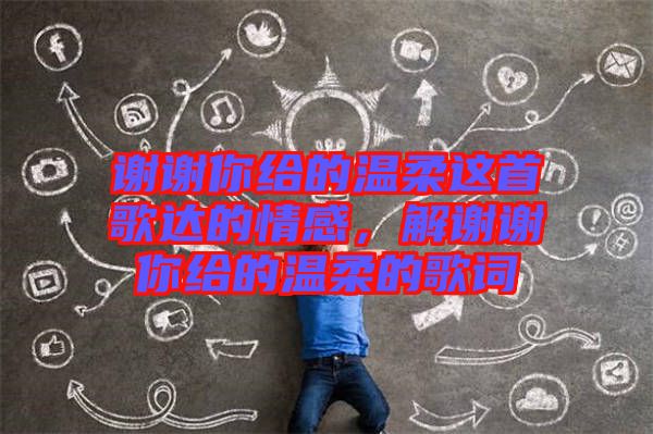 謝謝你給的溫柔這首歌達(dá)的情感，解謝謝你給的溫柔的歌詞