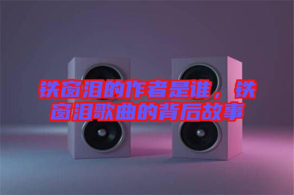 鐵窗淚的作者是誰(shuí)，鐵窗淚歌曲的背后故事