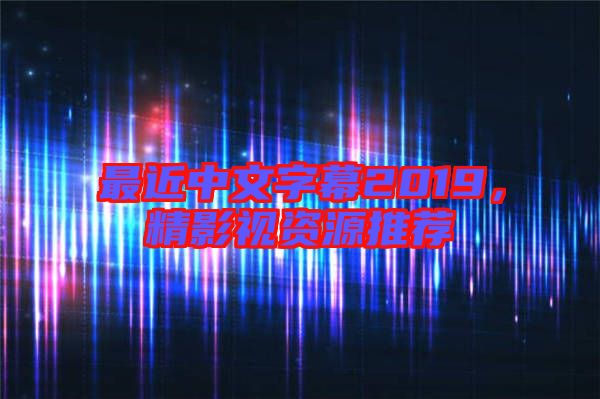 最近中文字幕2019，精影視資源推薦