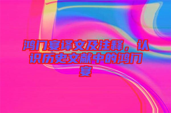 鴻門宴譯文及注釋，認(rèn)識(shí)歷史文獻(xiàn)中的鴻門宴
