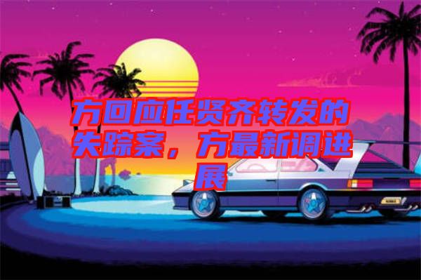 方回應(yīng)任賢齊轉(zhuǎn)發(fā)的失蹤案，方最新調(diào)進展