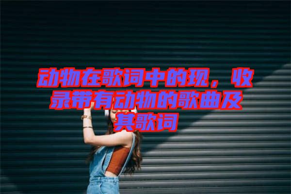 動(dòng)物在歌詞中的現(xiàn)，收錄帶有動(dòng)物的歌曲及其歌詞