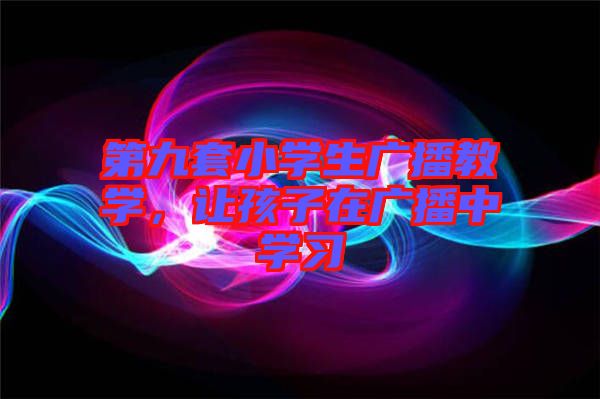 第九套小學(xué)生廣播教學(xué)，讓孩子在廣播中學(xué)習(xí)