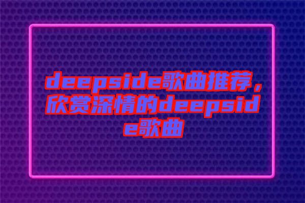 deepside歌曲推薦，欣賞深情的deepside歌曲