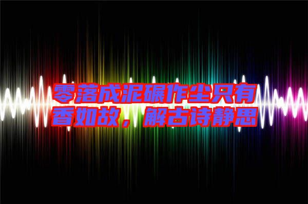 零落成泥碾作塵只有香如故，解古詩靜思