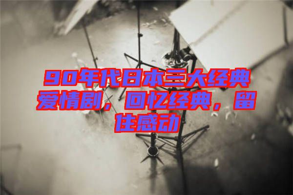 90年代日本三大經(jīng)典愛(ài)情劇，回憶經(jīng)典，留住感動(dòng)