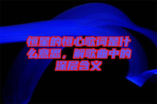 恒星的恒心歌詞是什么意思，解歌曲中的深層含義