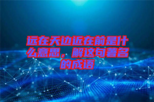 遠(yuǎn)在天邊近在前是什么意思，解這句著名的成語(yǔ)