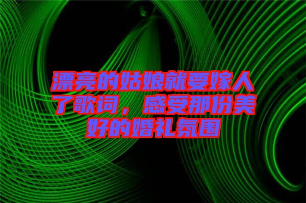 漂亮的姑娘就要嫁人了歌詞，感受那份美好的婚禮氛圍