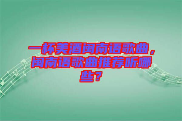 一杯美酒閩南語(yǔ)歌曲，閩南語(yǔ)歌曲推薦聽(tīng)哪些？