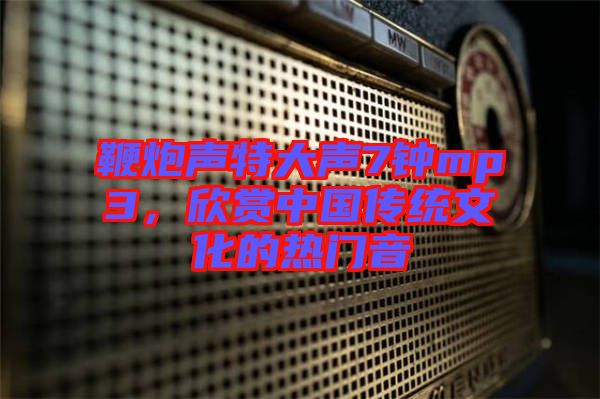 鞭炮聲特大聲7鐘mp3，欣賞中國傳統(tǒng)文化的熱門音