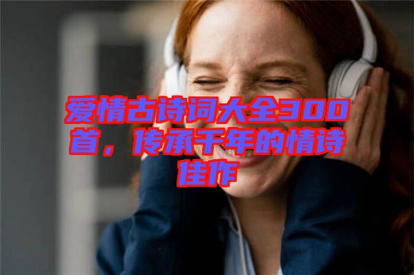 愛情古詩(shī)詞大全300首，傳承千年的情詩(shī)佳作