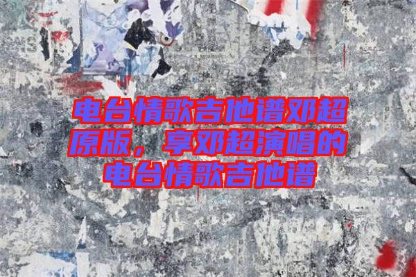 電臺情歌吉他譜鄧超原版，享鄧超演唱的電臺情歌吉他譜