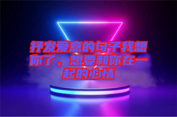 抒發(fā)愛意的句子我想你了，想要和你在一起的心情