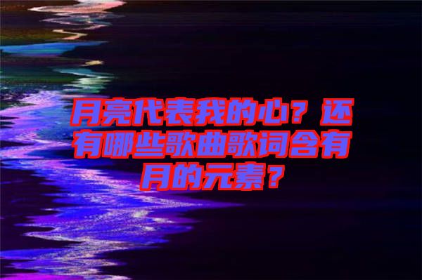 月亮代表我的心？還有哪些歌曲歌詞含有月的元素？