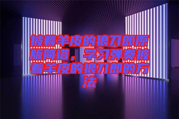 披著羊皮的狼刀郎原版簡(jiǎn)譜，學(xué)習(xí)彈奏披著羊皮的狼刀郎的方法