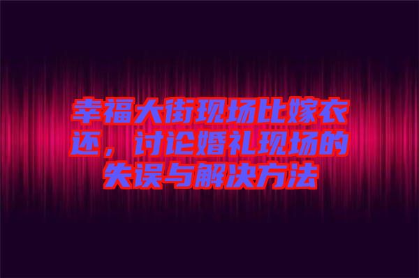 幸福大街現(xiàn)場比嫁衣還，討論婚禮現(xiàn)場的失誤與解決方法