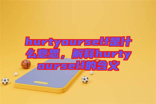 hurtyourself是什么意思，解釋hurtyourself的含義