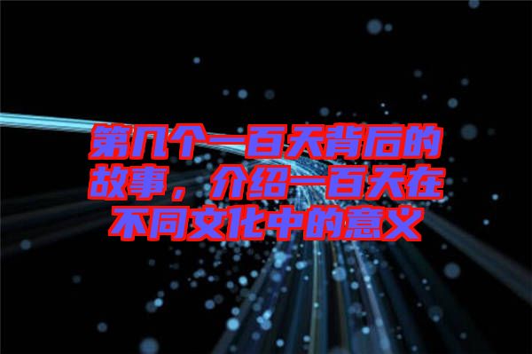 第幾個一百天背后的故事，介紹一百天在不同文化中的意義