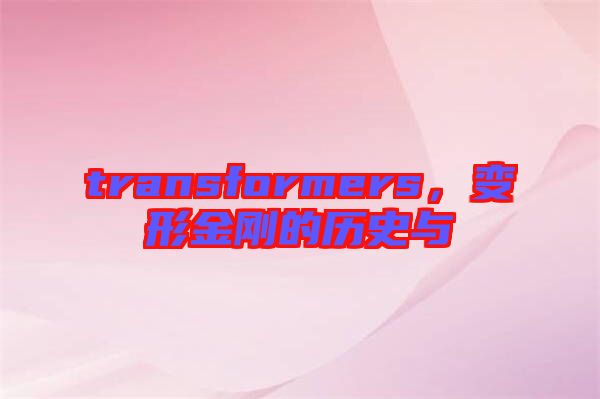 transformers，變形金剛的歷史與