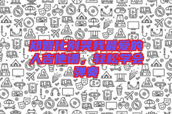 鄭智化別哭我最愛的人吉他譜，輕松學(xué)會(huì)彈奏