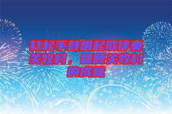 打起手鼓唱起歌伴奏關(guān)牧村，回顧關(guān)牧村的成就