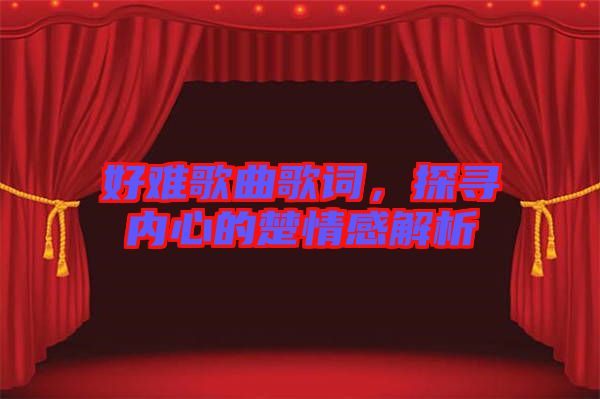 好難歌曲歌詞，探尋內(nèi)心的楚情感解析