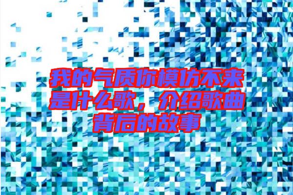 我的氣質(zhì)你模仿不來是什么歌，介紹歌曲背后的故事