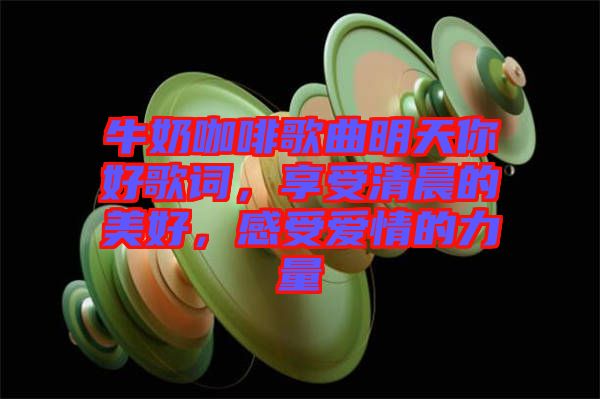 牛奶咖啡歌曲明天你好歌詞，享受清晨的美好，感受愛情的力量