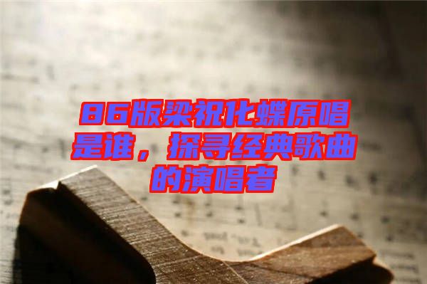 86版梁祝化蝶原唱是誰(shuí)，探尋經(jīng)典歌曲的演唱者