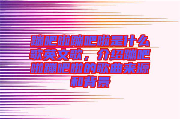 蹦吧啦蹦吧啦是什么歌英文歌，介紹蹦吧啦蹦吧啦的歌曲來源和背景