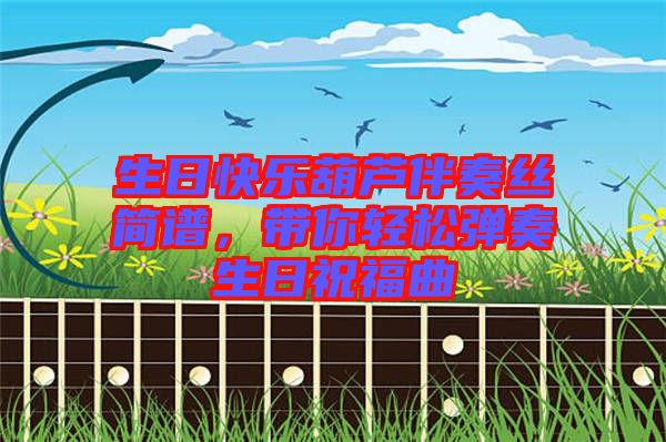 生日快樂葫蘆伴奏絲簡譜，帶你輕松彈奏生日祝福曲