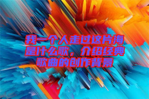 我一個(gè)人走過(guò)這片海是什么歌，介紹經(jīng)典歌曲的創(chuàng)作背景