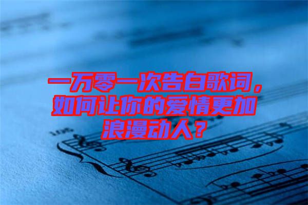 一萬零一次告白歌詞，如何讓你的愛情更加浪漫動人？