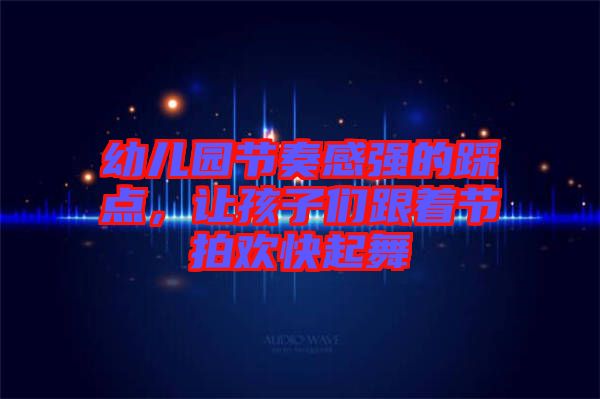 幼兒園節(jié)奏感強的踩點，讓孩子們跟著節(jié)拍歡快起舞