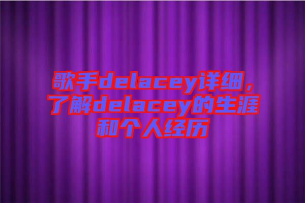 歌手delacey詳細(xì)，了解delacey的生涯和個(gè)人經(jīng)歷