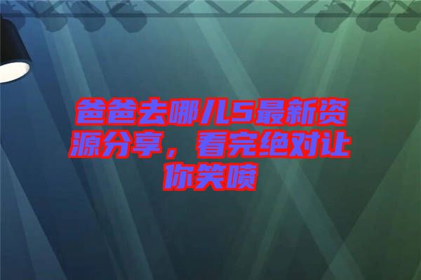 爸爸去哪兒5最新資源分享，看完絕對(duì)讓你笑噴