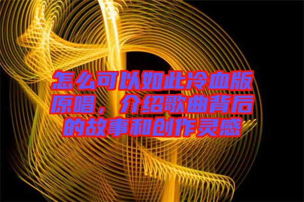 怎么可以如此冷血版原唱，介紹歌曲背后的故事和創(chuàng)作靈感