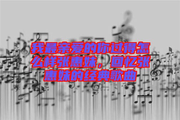 我最親愛的你過得怎么樣張惠妹，回憶張惠妹的經(jīng)典歌曲