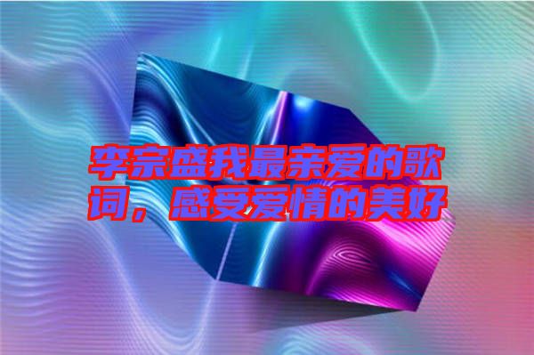 李宗盛我最親愛的歌詞，感受愛情的美好