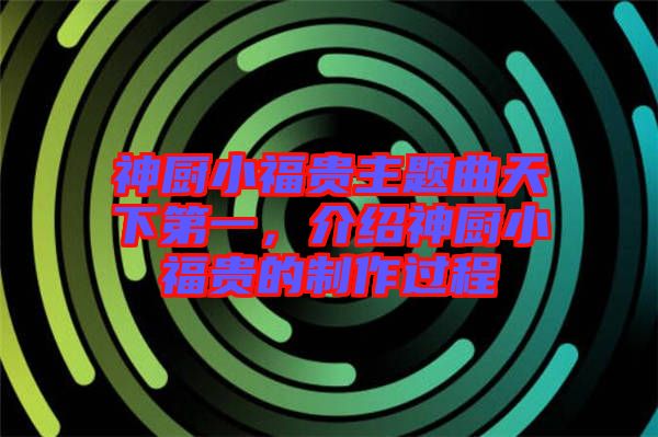 神廚小福貴主題曲天下第一，介紹神廚小福貴的制作過程