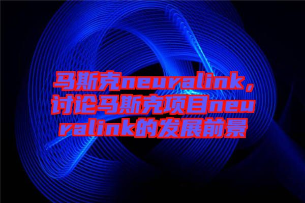 馬斯克neuralink，討論馬斯克項(xiàng)目neuralink的發(fā)展前景