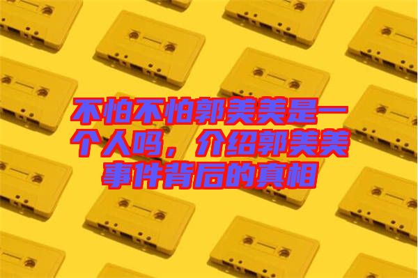 不怕不怕郭美美是一個人嗎，介紹郭美美事件背后的真相