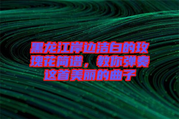 黑龍江岸邊潔白的玫瑰花簡(jiǎn)譜，教你彈奏這首美麗的曲子