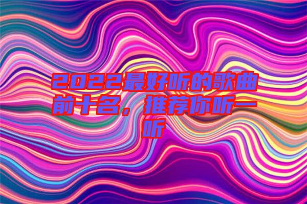 2022最好聽(tīng)的歌曲前十名，推薦你聽(tīng)一聽(tīng)