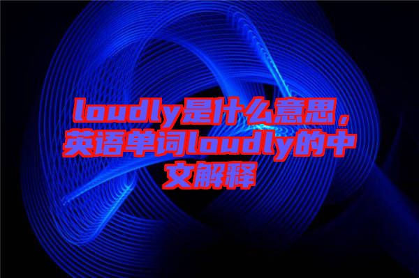 loudly是什么意思，英語單詞loudly的中文解釋