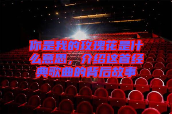 你是我的玫瑰花是什么意思，介紹這首經(jīng)典歌曲的背后故事