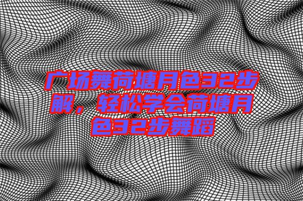 廣場(chǎng)舞荷塘月色32步解，輕松學(xué)會(huì)荷塘月色32步舞蹈