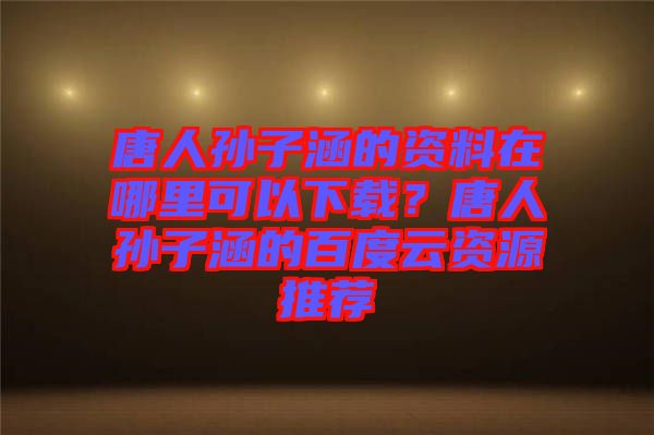 唐人孫子涵的資料在哪里可以下載？唐人孫子涵的百度云資源推薦