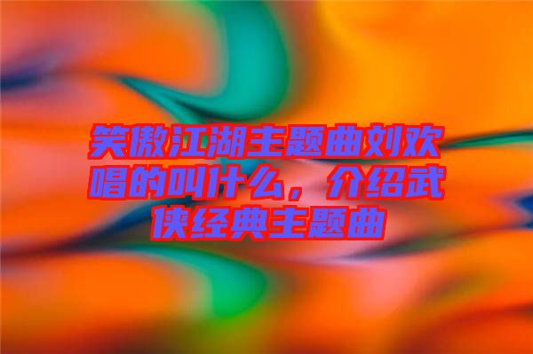 笑傲江湖主題曲劉歡唱的叫什么，介紹武俠經典主題曲